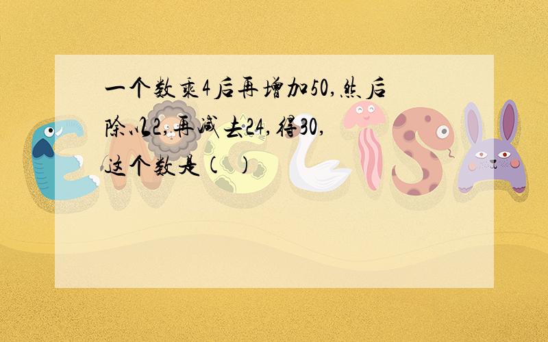 一个数乘4后再增加50,然后除以2,再减去24,得30,这个数是( )