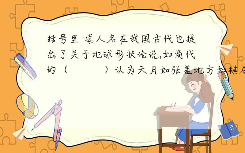 括号里 填人名在我国古代也提出了关于地球形状论说,如商代的（　　　）认为天月如张盖地方如棋局