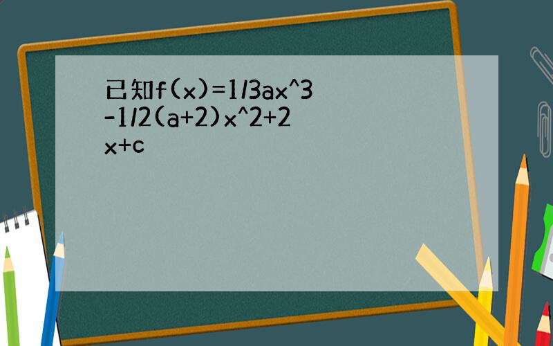 已知f(x)=1/3ax^3-1/2(a+2)x^2+2x+c