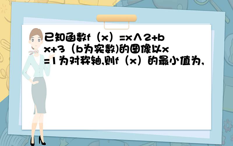 已知函数f（x）=x∧2+bx+3（b为实数)的图像以x=1为对称轴,则f（x）的最小值为,