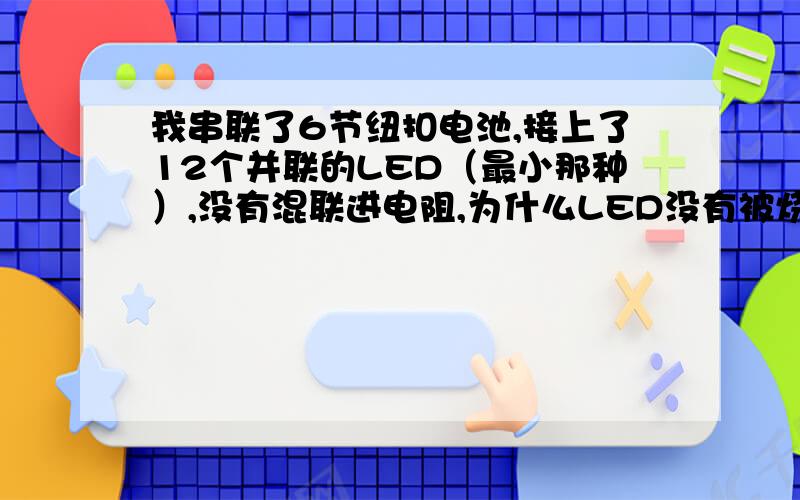 我串联了6节纽扣电池,接上了12个并联的LED（最小那种）,没有混联进电阻,为什么LED没有被烧坏.