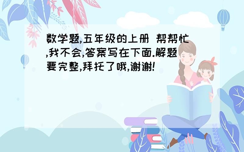 数学题,五年级的上册 帮帮忙,我不会,答案写在下面.解题要完整,拜托了哦,谢谢!