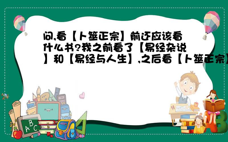 问,看【卜筮正宗】前还应该看什么书?我之前看了【易经杂说】和【易经与人生】,之后看【卜筮正宗】完全不明白（安月卦身决）,