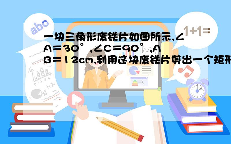 一块三角形废铁片如图所示,∠A＝30°,∠C＝90°,AB＝12cm,利用这块废铁片剪出一个矩形铁片CDEF,点D、