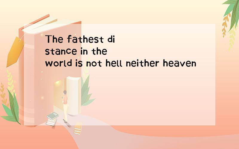 The fathest distance in the world is not hell neither heaven