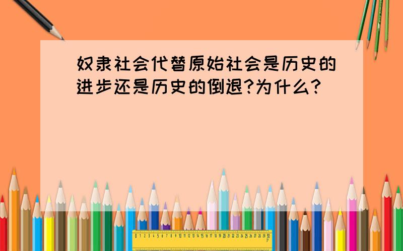 奴隶社会代替原始社会是历史的进步还是历史的倒退?为什么?