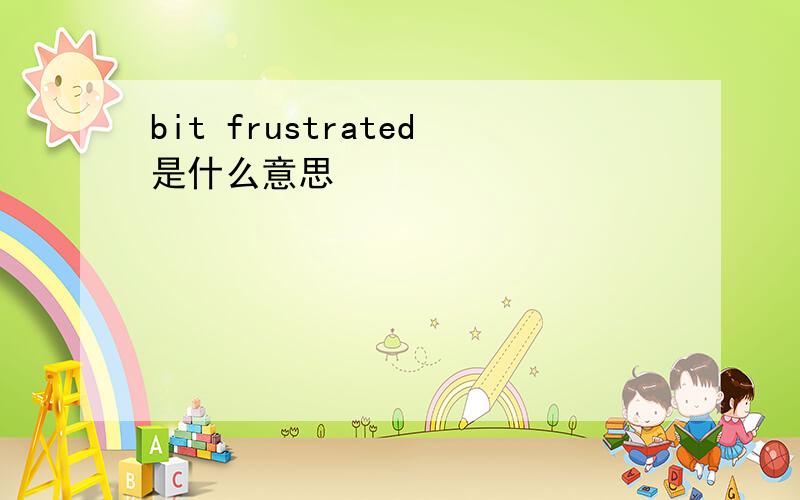 bit frustrated是什么意思