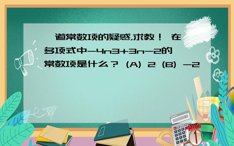 一道常数项的疑惑，求教！ 在多项式中-4n3+3n-2的常数项是什么？ (A) 2 (B) -2