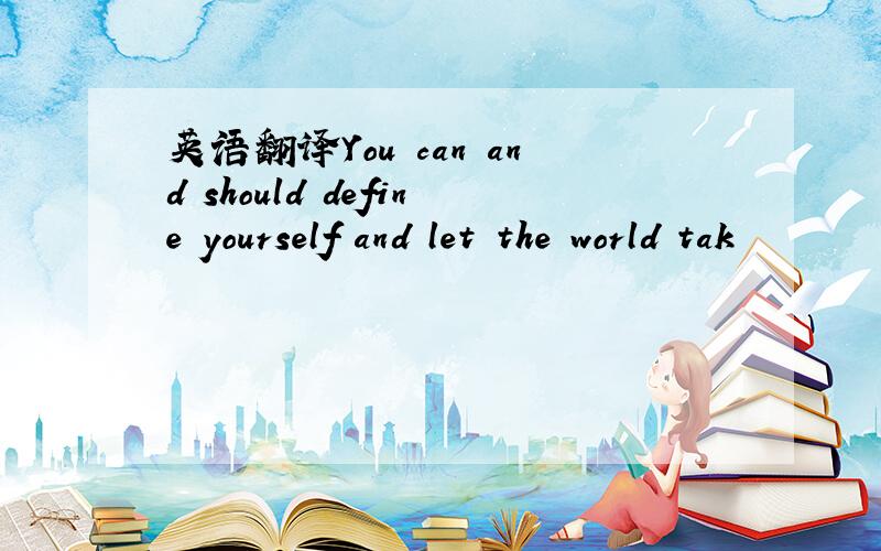 英语翻译You can and should define yourself and let the world tak