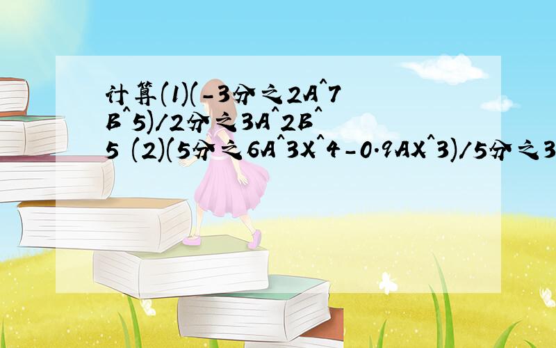 计算(1)(-3分之2A^7B^5)/2分之3A^2B^5 (2)(5分之6A^3X^4-0.9AX^3)/5分之3AX