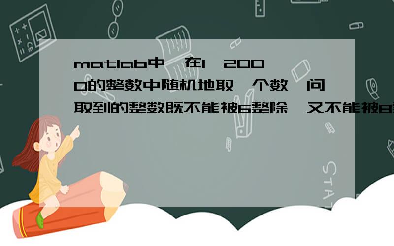 matlab中,在1—2000的整数中随机地取一个数,问取到的整数既不能被6整除,又不能被8整除的概率是多少?求程序过程