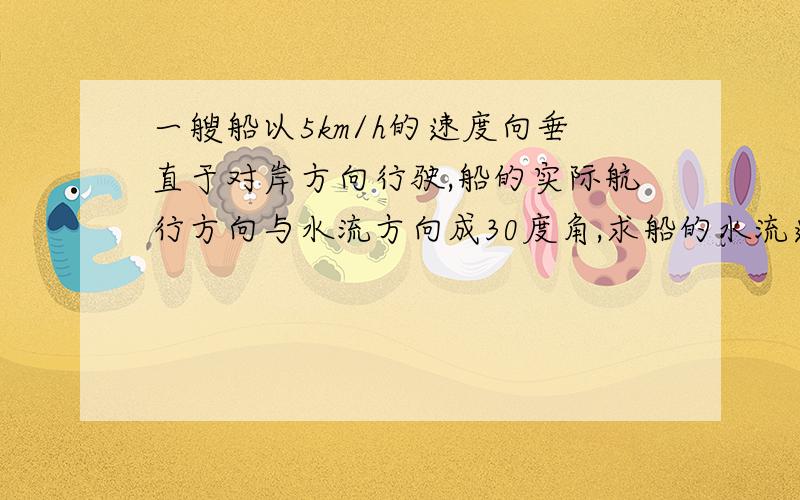 一艘船以5km/h的速度向垂直于对岸方向行驶,船的实际航行方向与水流方向成30度角,求船的水流速度和实际速度