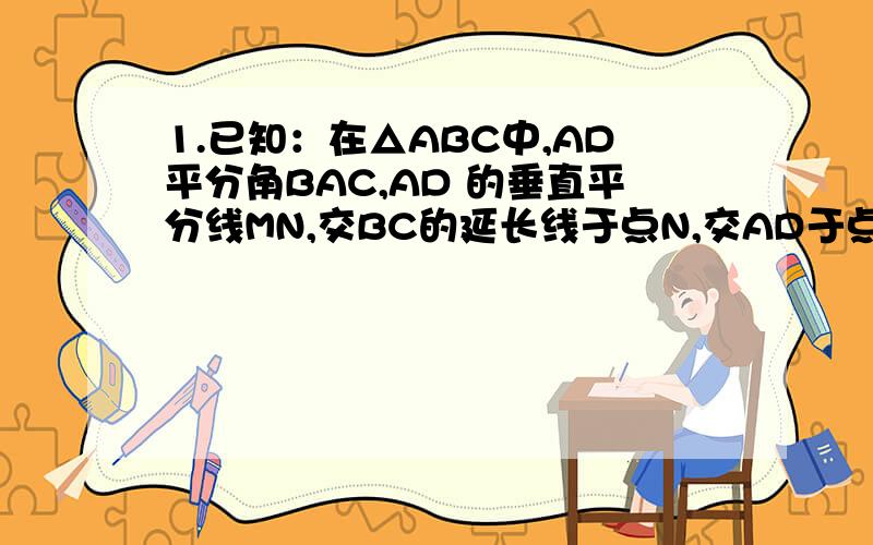 1.已知：在△ABC中,AD平分角BAC,AD 的垂直平分线MN,交BC的延长线于点N,交AD于点M,△ACN与△BAN