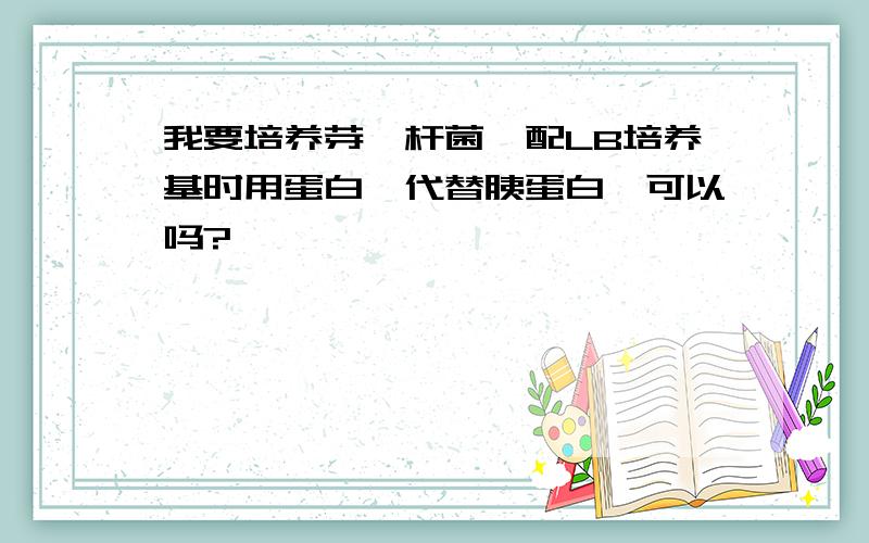 我要培养芽孢杆菌,配LB培养基时用蛋白胨代替胰蛋白胨可以吗?