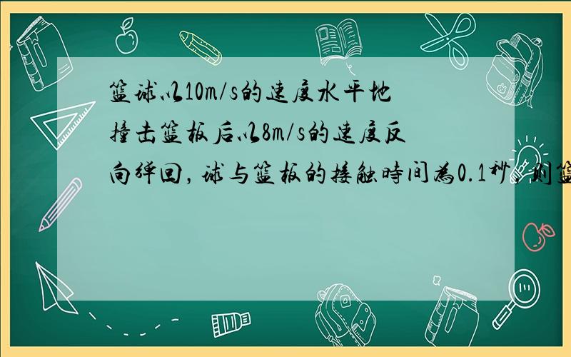 篮球以10m/s的速度水平地撞击篮板后以8m/s的速度反向弹回，球与篮板的接触时间为0.1秒，则篮球在水平方向的平均加速