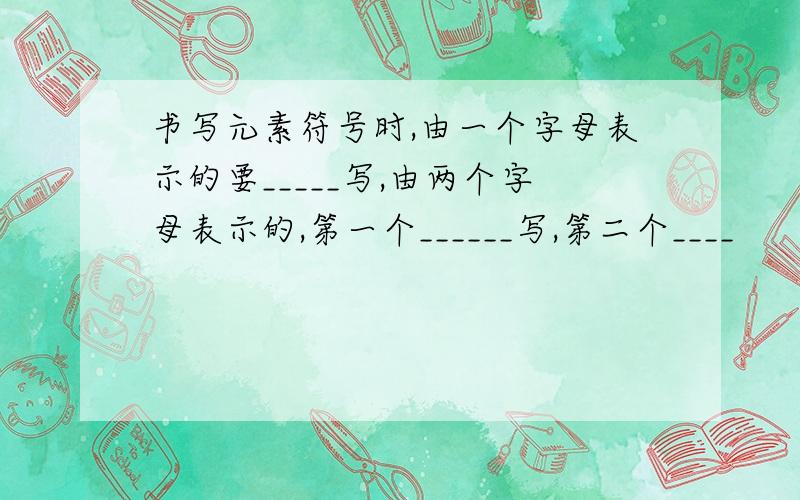 书写元素符号时,由一个字母表示的要_____写,由两个字母表示的,第一个______写,第二个____