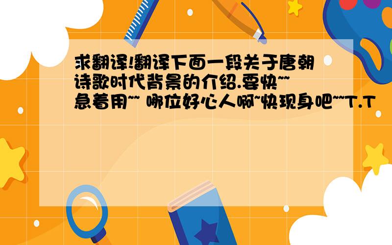 求翻译!翻译下面一段关于唐朝诗歌时代背景的介绍.要快~~急着用~~ 哪位好心人啊~快现身吧~~T.T