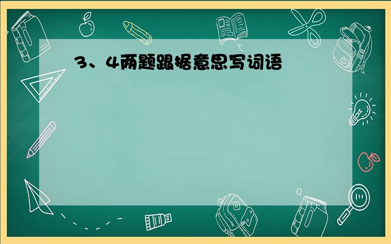 3、4两题跟据意思写词语