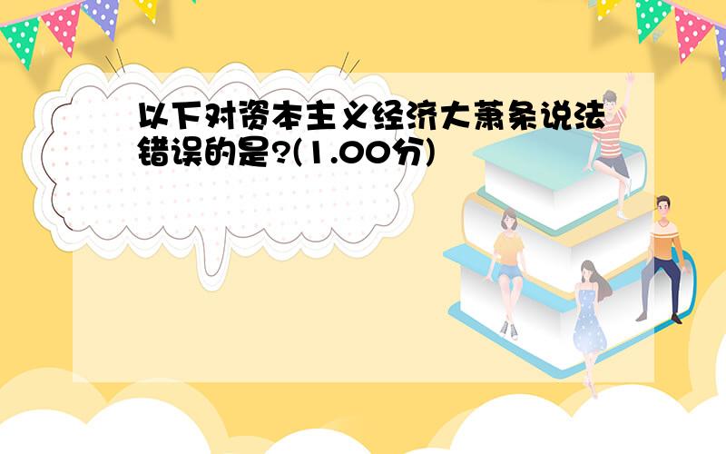 以下对资本主义经济大萧条说法错误的是?(1.00分)