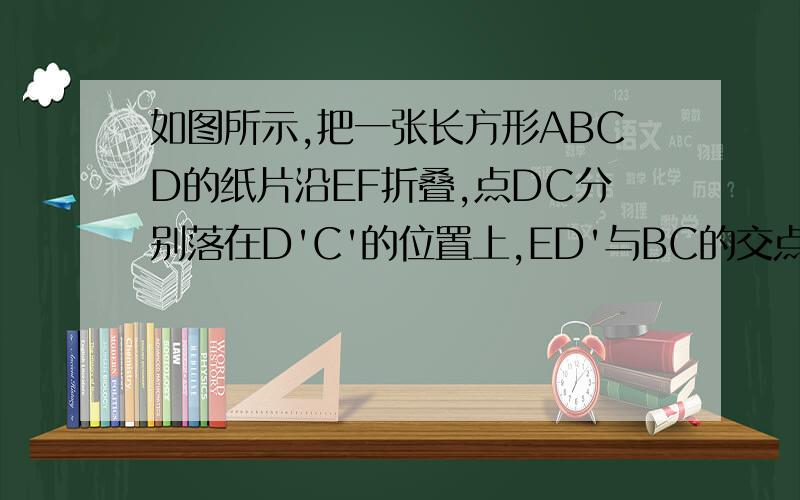 如图所示,把一张长方形ABCD的纸片沿EF折叠,点DC分别落在D'C'的位置上,ED'与BC的交点