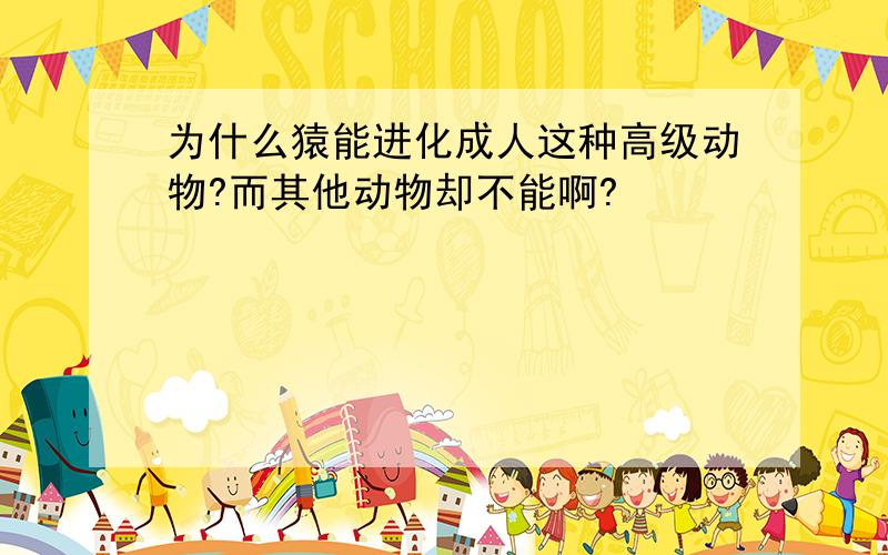 为什么猿能进化成人这种高级动物?而其他动物却不能啊?