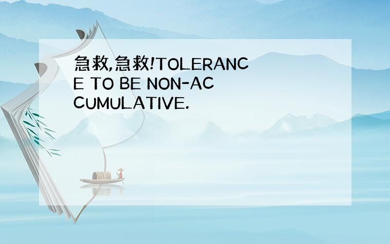 急救,急救!TOLERANCE TO BE NON-ACCUMULATIVE.