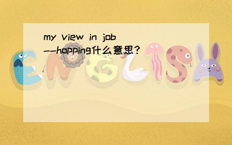 my view in job--hopping什么意思?