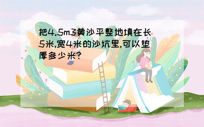 把4.5m3黄沙平整地填在长5米,宽4米的沙坑里,可以垫厚多少米?