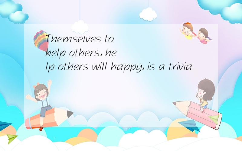 Themselves to help others,help others will happy,is a trivia