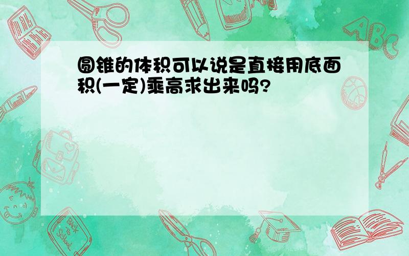 圆锥的体积可以说是直接用底面积(一定)乘高求出来吗?