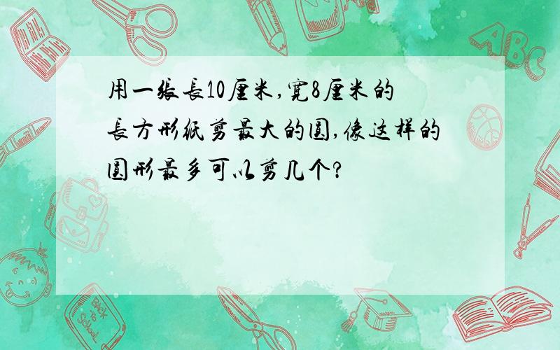 用一张长10厘米,宽8厘米的长方形纸剪最大的圆,像这样的圆形最多可以剪几个?