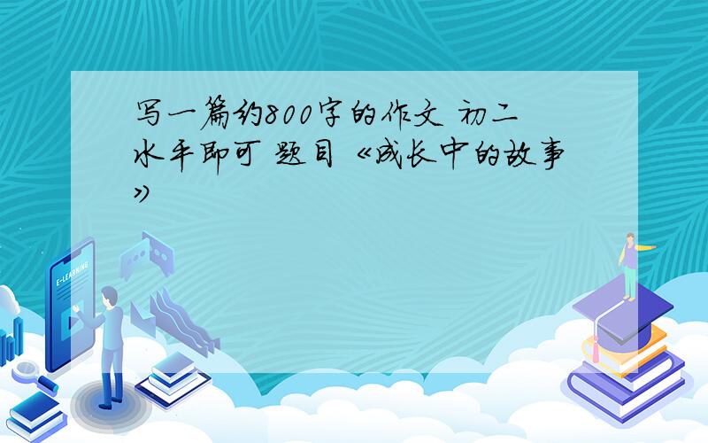 写一篇约800字的作文 初二水平即可 题目《成长中的故事》