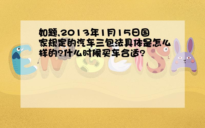 如题,2013年1月15日国家规定的汽车三包法具体是怎么样的?什么时候买车合适?