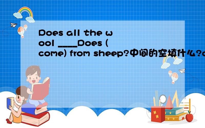 Does all the wool ____Does (come) from sheep?中间的空填什么?come还是c