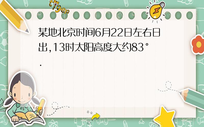 某地北京时间6月22日左右日出,13时太阳高度大约83°.