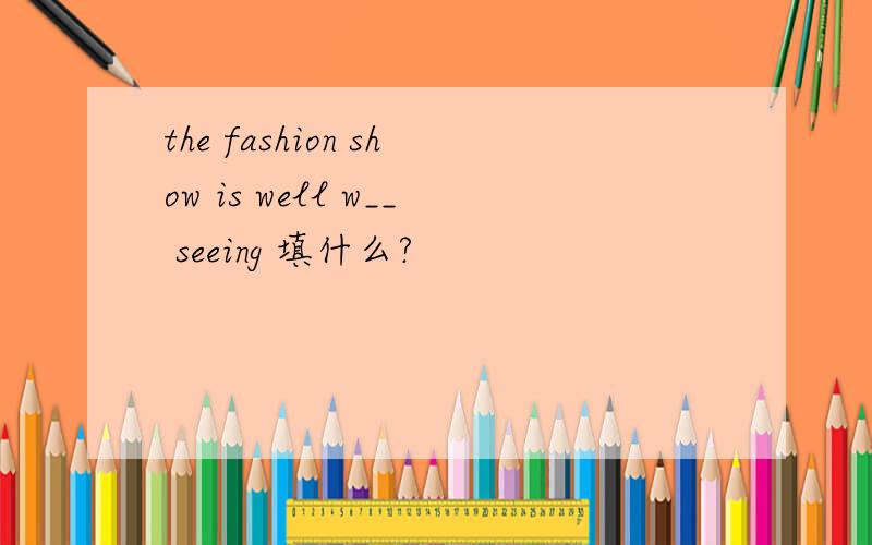 the fashion show is well w__ seeing 填什么?