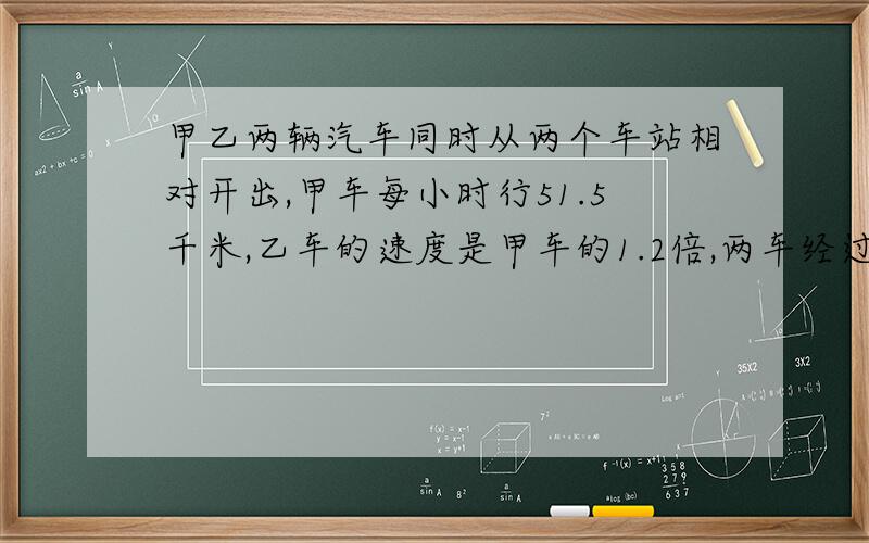 甲乙两辆汽车同时从两个车站相对开出,甲车每小时行51.5千米,乙车的速度是甲车的1.2倍,两车经过4.2小时