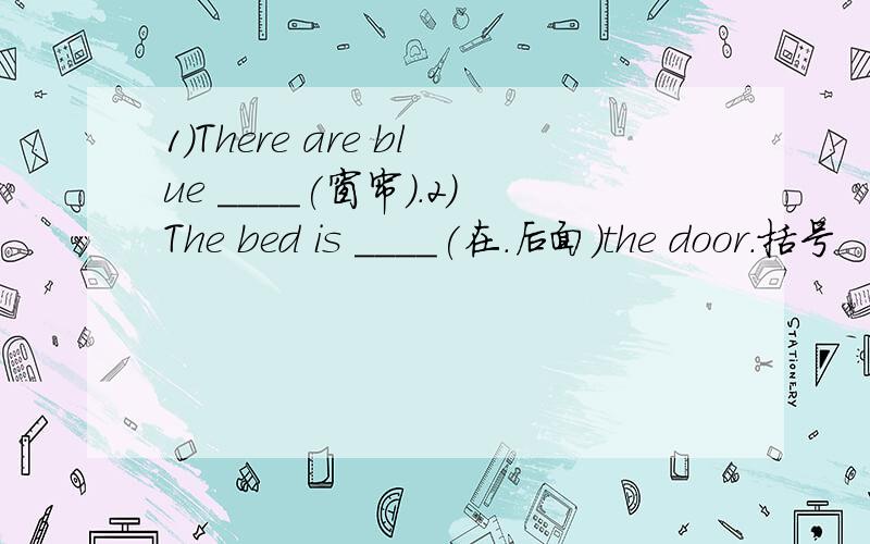 1)There are blue ____(窗帘).2）The bed is ____(在.后面）the door.括号