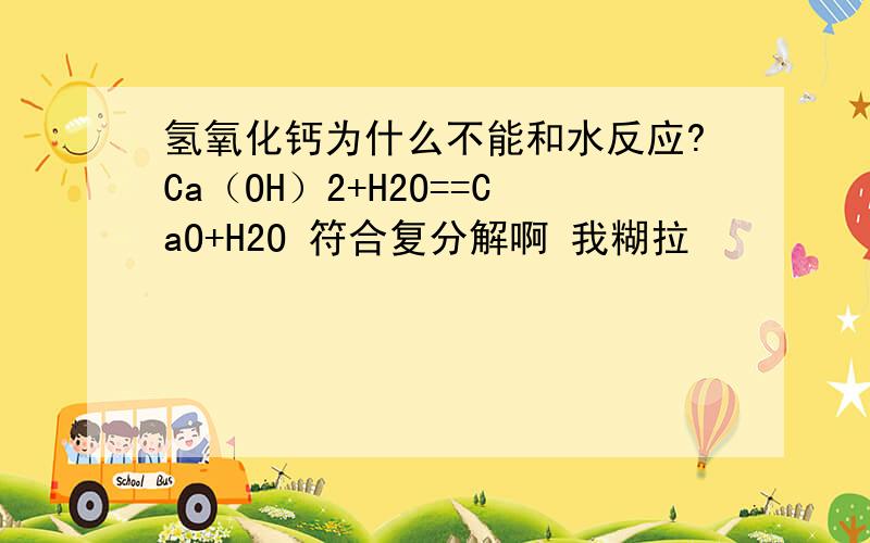 氢氧化钙为什么不能和水反应?Ca（OH）2+H2O==CaO+H2O 符合复分解啊 我糊拉