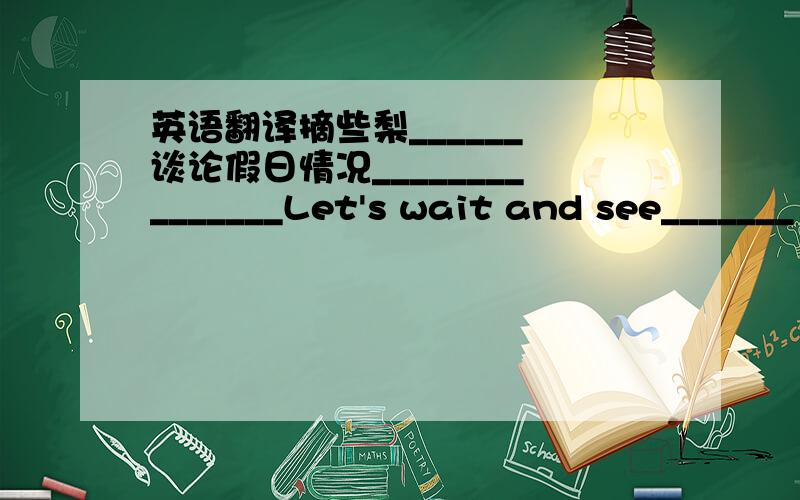 英语翻译摘些梨______ 谈论假日情况_______________Let's wait and see_______