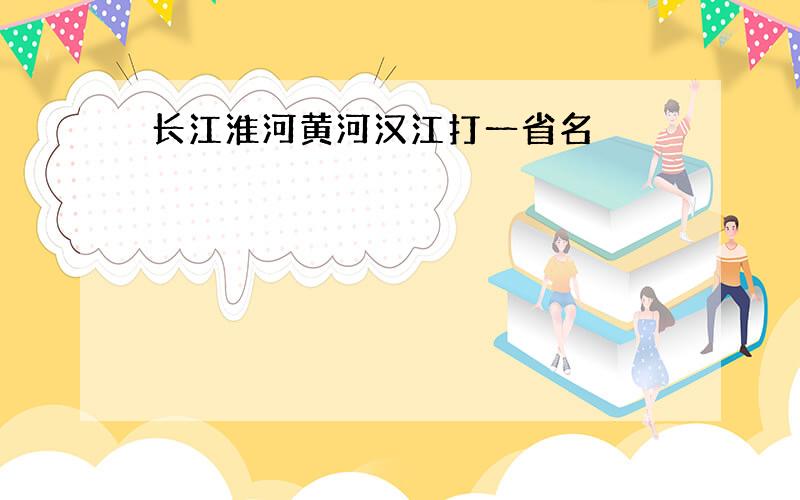 长江淮河黄河汉江打一省名