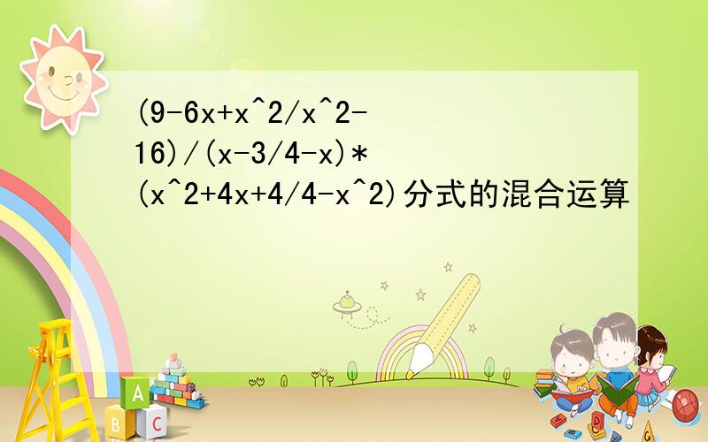 (9-6x+x^2/x^2-16)/(x-3/4-x)*(x^2+4x+4/4-x^2)分式的混合运算