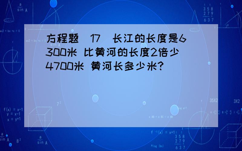 方程题(17)长江的长度是6300米 比黄河的长度2倍少4700米 黄河长多少米?