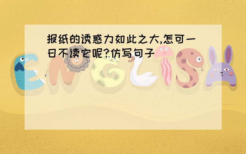 报纸的诱惑力如此之大,怎可一日不读它呢?仿写句子