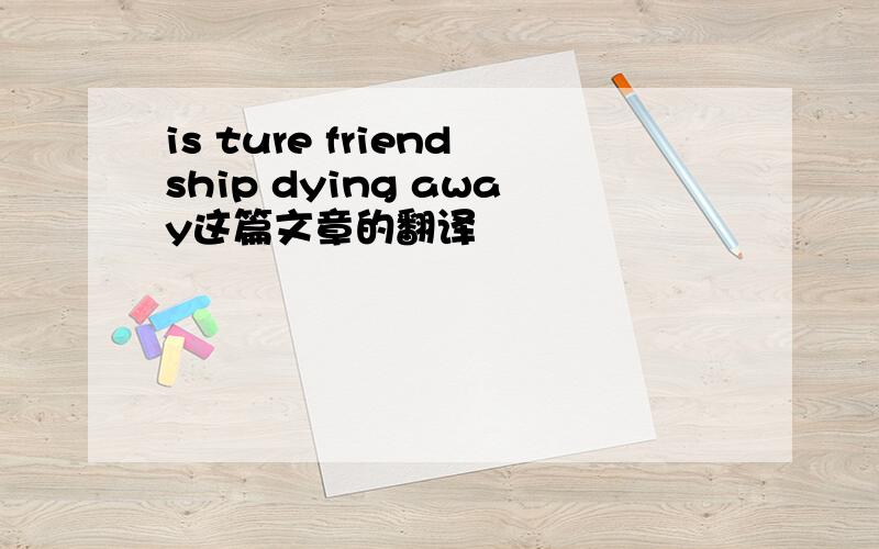 is ture friendship dying away这篇文章的翻译