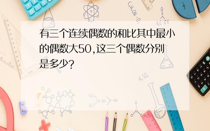 有三个连续偶数的和比其中最小的偶数大50,这三个偶数分别是多少?