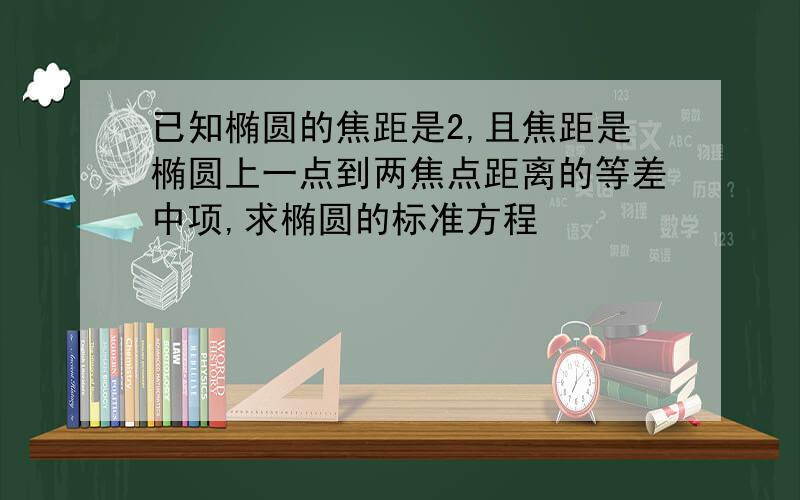 已知椭圆的焦距是2,且焦距是椭圆上一点到两焦点距离的等差中项,求椭圆的标准方程