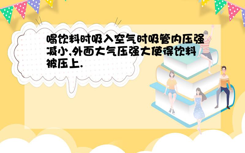 喝饮料时吸入空气时吸管内压强减小,外面大气压强大使得饮料被压上.