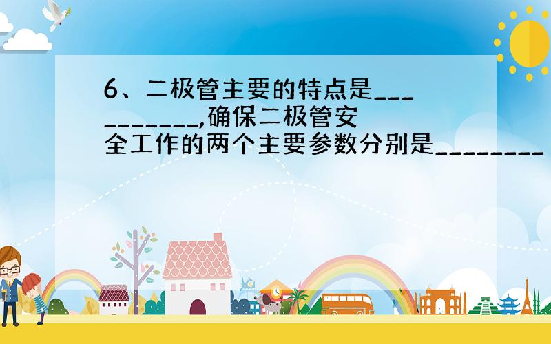 6、二极管主要的特点是__________,确保二极管安全工作的两个主要参数分别是________ 和 最大反向电压