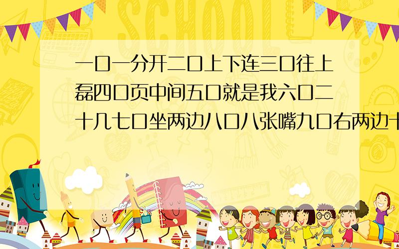 一口一分开二口上下连三口往上磊四口页中间五口就是我六口二十几七口坐两边八口八张嘴九口右两边十口年代